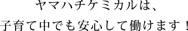 ヤマハチケミカルは、子育て中でも安心して働けます!